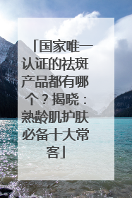 国家唯一认证的祛斑产品都有哪个？揭晓：熟龄肌护肤必备十大常客