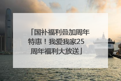 国补福利叠加周年特惠！我爱我家25周年福利大放送