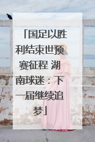 国足以胜利结束世预赛征程 湖南球迷：下一届继续追梦