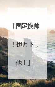 国足换帅！伊万下，他上