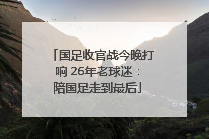 国足收官战今晚打响 26年老球迷：陪国足走到最后