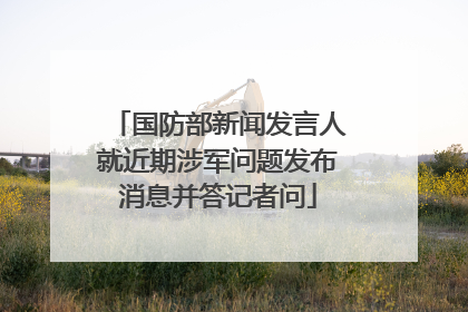 国防部新闻发言人就近期涉军问题发布消息并答记者问