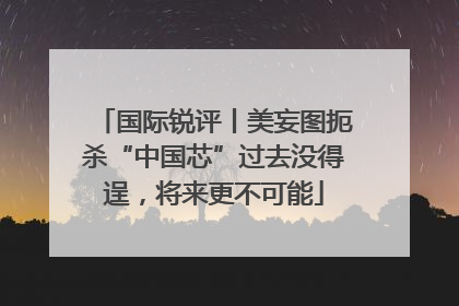 国际锐评丨美妄图扼杀“中国芯”过去没得逞，将来更不可能