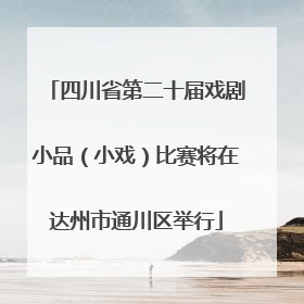 四川省第二十届戏剧小品（小戏）比赛将在达州市通川区举行