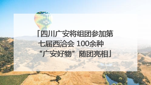 四川广安将组团参加第七届西洽会 100余种“广安好物”随团亮相