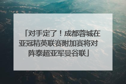 对手定了！成都蓉城在亚冠精英联赛附加赛将对阵泰超亚军曼谷联