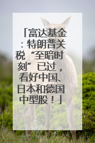 富达基金：特朗普关税“至暗时刻”已过，看好中国、日本和德国中型股！