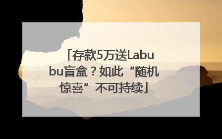 存款5万送Labubu盲盒？如此“随机惊喜”不可持续
