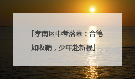 孝南区中考落幕：合笔如收鞘，少年赴新程
