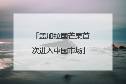 孟加拉国芒果首次进入中国市场