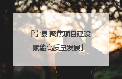 宁县 聚焦项目建设 赋能高质量发展