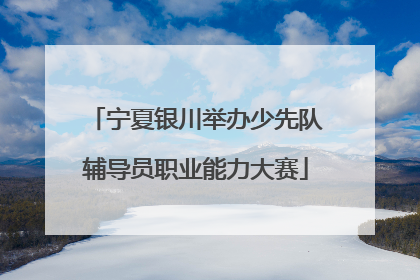宁夏银川举办少先队辅导员职业能力大赛