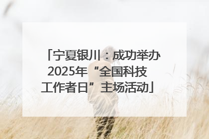 宁夏银川：成功举办2025年“全国科技工作者日”主场活动