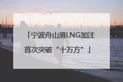 宁波舟山港LNG加注首次突破“十万方”