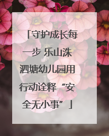 守护成长每一步 乐山洙泗塘幼儿园用行动诠释“安全无小事”