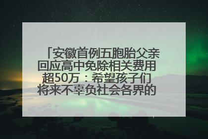 安徽首例五胞胎父亲回应高中免除相关费用超50万：希望孩子们将来不辜负社会各界的帮助与支持