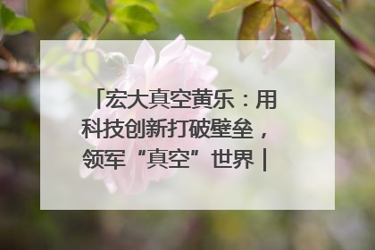 宏大真空黄乐：用科技创新打破壁垒，领军“真空”世界｜湘商，向上③
