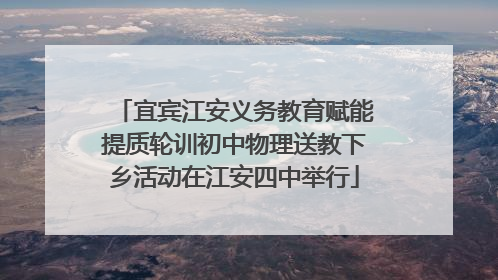 宜宾江安义务教育赋能提质轮训初中物理送教下乡活动在江安四中举行