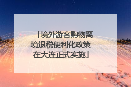 境外游客购物离境退税便利化政策在大连正式实施