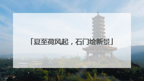 夏至荷风起，石门绘新景
