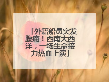 外籍船员突发腹痛！西南大西洋，一场生命接力热血上演