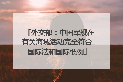 外交部：中国军舰在有关海域活动完全符合国际法和国际惯例
