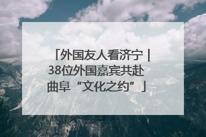 外国友人看济宁｜38位外国嘉宾共赴曲阜“文化之约”