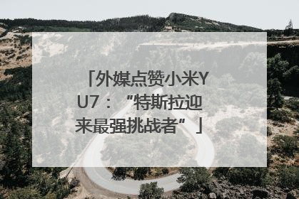 外媒点赞小米YU7：“特斯拉迎来最强挑战者”