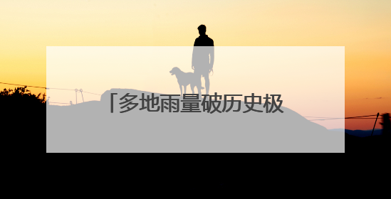 多地雨量破历史极值，湖南启动洪水防御四级应急响应