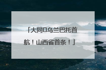 大同⇌乌兰巴托首航！山西省首条！