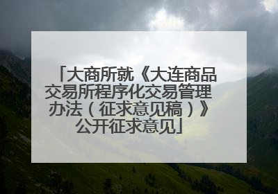 大商所就《大连商品交易所程序化交易管理办法（征求意见稿）》公开征求意见