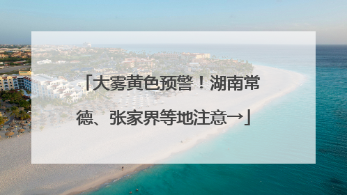 大雾黄色预警！湖南常德、张家界等地注意→