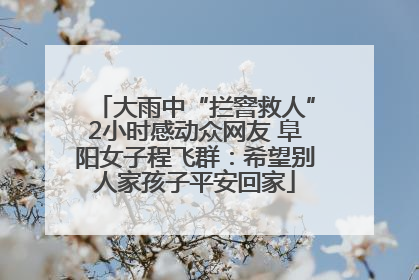 大雨中“拦窨救人”2小时感动众网友 阜阳女子程飞群：希望别人家孩子平安回家