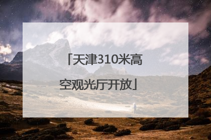 天津310米高空观光厅开放