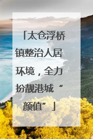 太仓浮桥镇整治人居环境，全力扮靓港城“颜值”