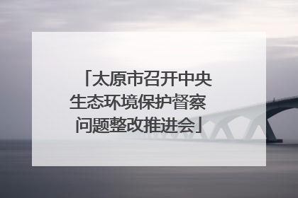 太原市召开中央生态环境保护督察问题整改推进会
