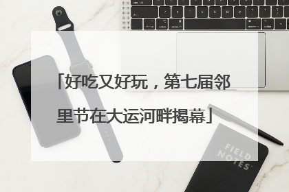 好吃又好玩，第七届邻里节在大运河畔揭幕