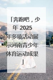 奔跑吧，少年 2025年多项活动展示河南青少年体育运动成果