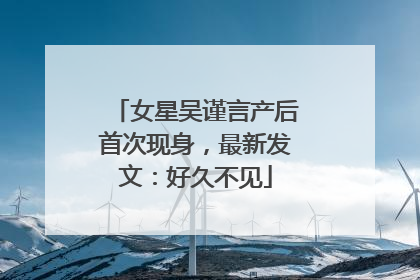 女星吴谨言产后首次现身，最新发文：好久不见