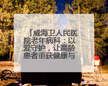 威海卫人民医院老年病科：以爱守护，让高龄患者重获健康与温暖