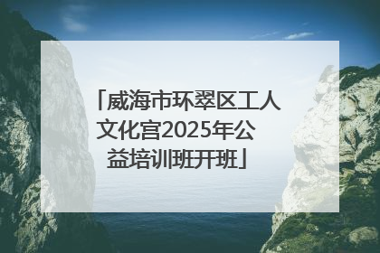 威海市环翠区工人文化宫2025年公益培训班开班