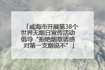 威海市开展第38个世界无烟日宣传活动 倡导“拒绝烟草诱惑 对第一支烟说不”