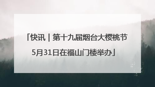 快讯｜第十九届烟台大樱桃节5月31日在福山门楼举办