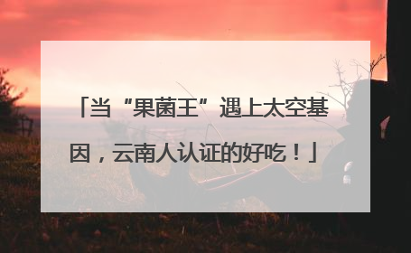 当“果菌王”遇上太空基因，云南人认证的好吃！