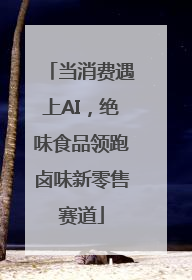 当消费遇上AI，绝味食品领跑卤味新零售赛道