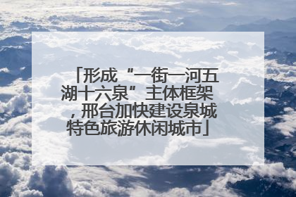 形成“一街一河五湖十六泉”主体框架，邢台加快建设泉城特色旅游休闲城市