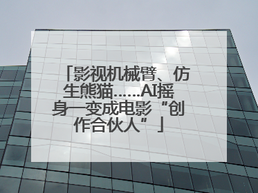 影视机械臂、仿生熊猫……AI摇身一变成电影“创作合伙人”