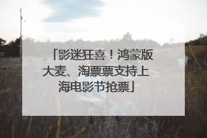 影迷狂喜！鸿蒙版大麦、淘票票支持上海电影节抢票