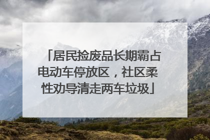 居民捡废品长期霸占电动车停放区，社区柔性劝导清走两车垃圾