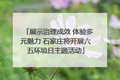 展示治理成效 体验多元魅力 石家庄将开展六五环境日主题活动